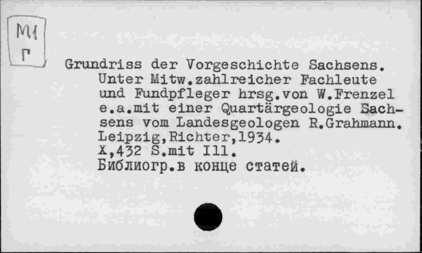 ﻿М(
ІД
Grundriss der Vorgeschichte Sachsens. Unter Mitw.zahlreicher Fachleute und Fundpfleger hrsg.von W.Frenzei e.a.mit einer Quartärgeologie Sachsens vom Landesgeologen R.Grahmann. Leipzig,Richter,1934. X,432 S.mit Ill. Библиогр.в конце статей.